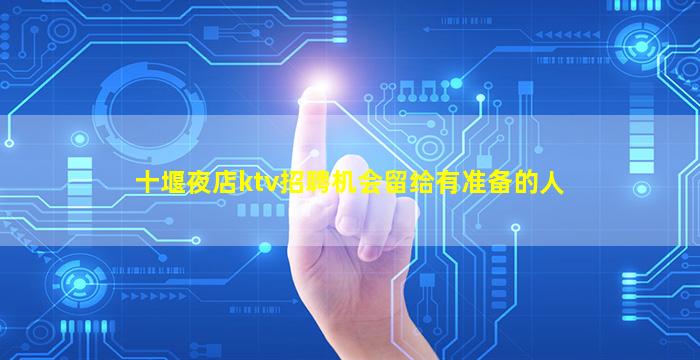 十堰夜店ktv招聘机会留给有准备的人