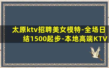 太原ktv招聘美女模特-全场日结1500起步-本地高端KTV