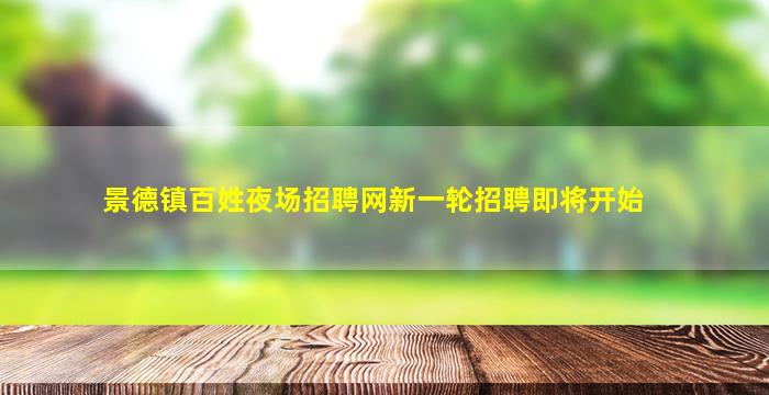 景德镇百姓夜场招聘网新一轮招聘即将开始